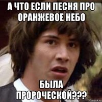 а что если песня про оранжевое небо была пророческой???