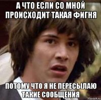 а что если со мной происходит такая фигня потому что я не пересылаю такие сообщения