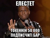 елестет токеннiн 50 000 подписчигi бар