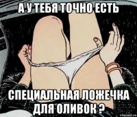 а у тебя точно есть специальная ложечка для оливок ?