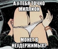 а у тебя точно миллион монет в неудержимых?