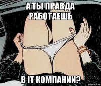 а ты правда работаешь в it компании?