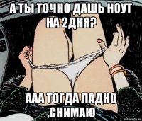 а ты точно дашь ноут на 2дня? ааа тогда ладно ,снимаю