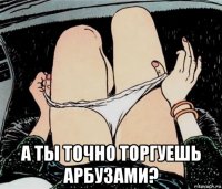  а ты точно торгуешь арбузами?