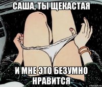 саша, ты щекастая и мне это безумно нравится