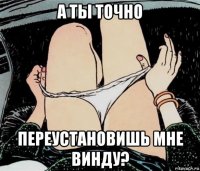 а ты точно переустановишь мне винду?