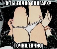 а ты точно олигарх? точно точно)