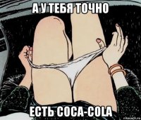 а у тебя точно есть coca-cola