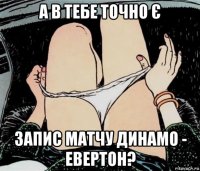 а в тебе точно є запис матчу динамо - евертон?