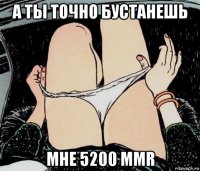 а ты точно бустанешь мне 5200 mmr