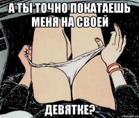 а ты точно покатаешь меня на своей девятке?