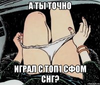 а ты точно играл с топ1 сфом снг?