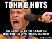 тони в hots иди на мид ты на том да куда вы пошли кто так играет лайны фармите. . .