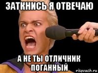 заткнись я отвечаю а не ты отличник поганный