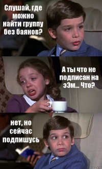 Слушай, где можно найти группу без баянов? А ты что не подписан на эЭм... Что? нет, но сейчас подпишусь