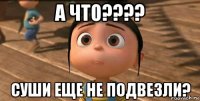 а что???? суши еще не подвезли?