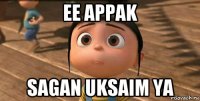 ee appak sagan uksaim ya