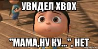 увидел xbox "мама,ну ку...", нет