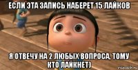 если эта запись наберет 15 лайков я отвечу на 2 любых вопроса, тому кто лайкнет)