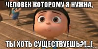 человек которому я нужна, ты хоть существуешь?!...(