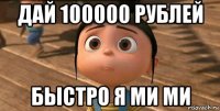 дай 100000 рублей быстро я ми ми