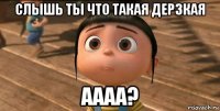 слышь ты что такая дерзкая аааа?