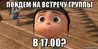 пойдем на встречу группы в 17.00?