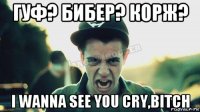 гуф? бибер? корж? i wanna see you cry,bitch