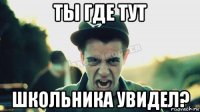 ты где тут школьника увидел?