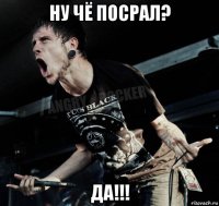 ну чё посрал? да!!!