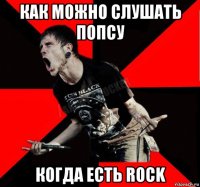 как можно слушать попсу когда есть rock