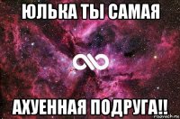 юлька ты самая ахуенная подруга!!