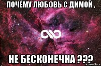 почему любовь с димой , не бесконечна ???