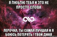 я люблю тебя и это не просто слова лерочка, ты самая лучшая и я боюсь потерять ! твой диня