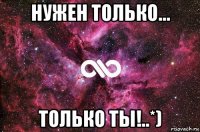 нужен только... только ты!..*)