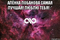 алёнка лобанова самая лучшая! люблю тебя! :* 