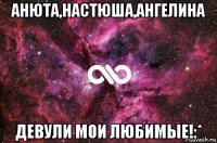 анюта,настюша,ангелина девули мои любимые!:*