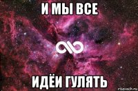 и мы все идёи гулять