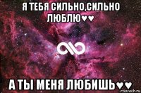 я тебя сильно,сильно люблю♥♥ а ты меня любишь♥♥