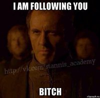 i am following you bitch