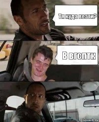 Тя куда везти? В вгсптк