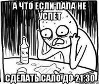 а что если папа не успет сделать сало до 21:30