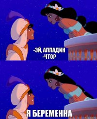 -Эй, Алладин
-Что? Я беременна