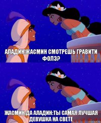 аладин:жасмин смотрешь гравити фолз? жасмин:да аладин:ты самая лучшая девушка на свете