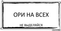 ори на всех не выделяйся