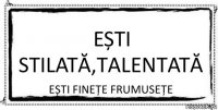 Ești stilată,talentată Ești finețe frumusețe