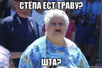 стёпа ест траву? шта?