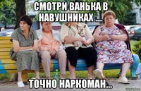 смотри ванька в навушниках .... точно наркоман...