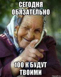 сегодня обязательно 100 к будут твоими