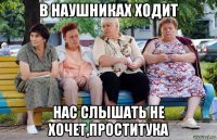 в наушниках ходит нас слышать не хочет,проститука